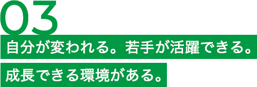自分が変われる。若手が活躍できる。成長できる環境がある。 